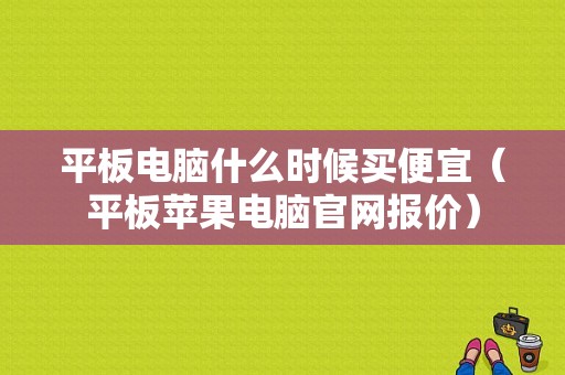 平板电脑什么时候买便宜（平板苹果电脑官网报价）