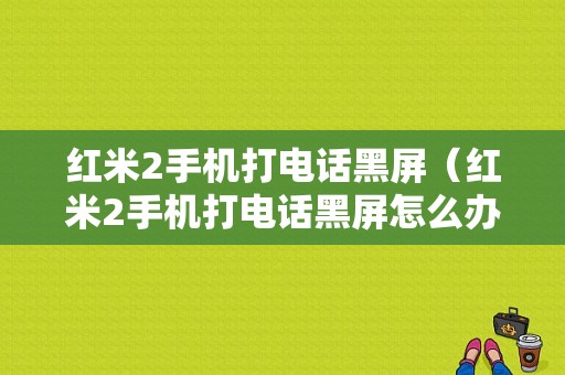 红米2手机打电话黑屏（红米2手机打电话黑屏怎么办）