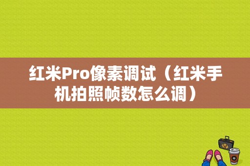 红米Pro像素调试（红米手机拍照帧数怎么调）