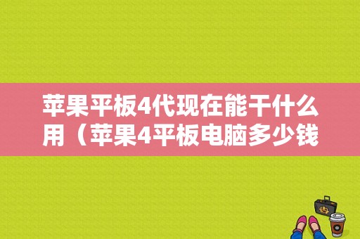 苹果平板4代现在能干什么用（苹果4平板电脑多少钱）