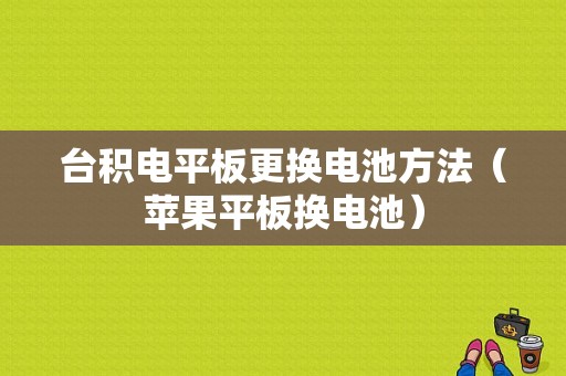 台积电平板更换电池方法（苹果平板换电池）