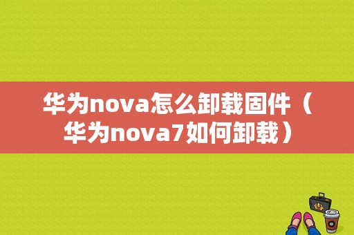 华为nova怎么卸载固件（华为nova7如何卸载）