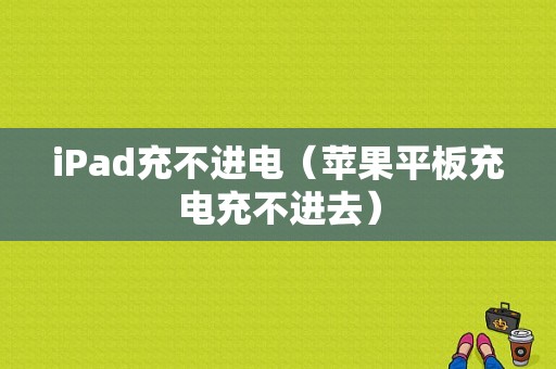 iPad充不进电（苹果平板充电充不进去）