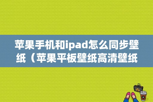 苹果手机和ipad怎么同步壁纸（苹果平板壁纸高清壁纸）