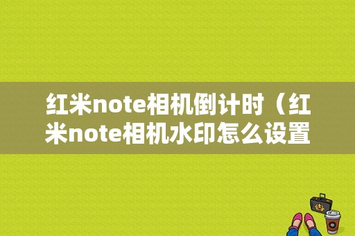 红米note相机倒计时（红米note相机水印怎么设置）