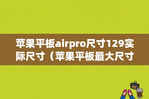 苹果平板airpro尺寸129实际尺寸（苹果平板最大尺寸）