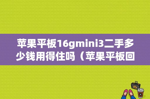 苹果平板16gmini3二手多少钱用得住吗（苹果平板回收价格）