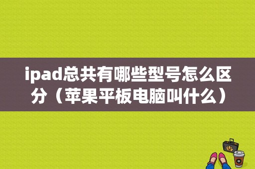 ipad总共有哪些型号怎么区分（苹果平板电脑叫什么）