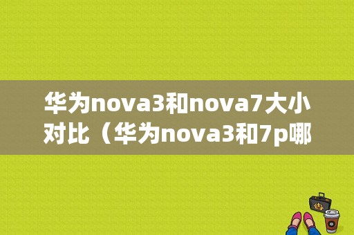 华为nova3和nova7大小对比（华为nova3和7p哪个好）