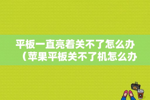 平板一直亮着关不了怎么办（苹果平板关不了机怎么办）