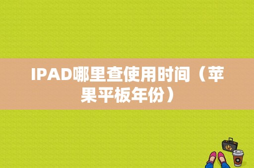 IPAD哪里查使用时间（苹果平板年份）