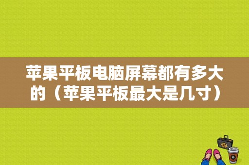 苹果平板电脑屏幕都有多大的（苹果平板最大是几寸）