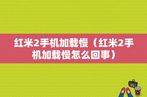 红米2手机加载慢（红米2手机加载慢怎么回事）