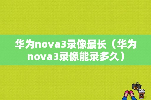 华为nova3录像最长（华为nova3录像能录多久）