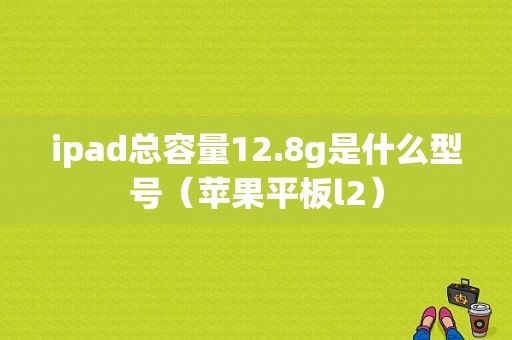 ipad总容量12.8g是什么型号（苹果平板l2）