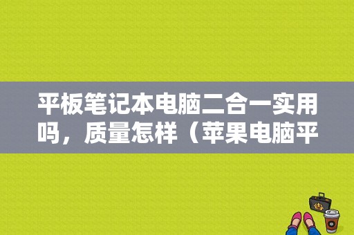 平板笔记本电脑二合一实用吗，质量怎样（苹果电脑平板二合一）