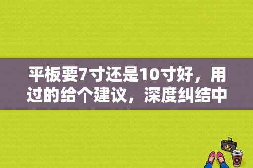 平板要7寸还是10寸好，用过的给个建议，深度纠结中（苹果平板 7.9寸）