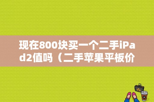 现在800块买一个二手iPad2值吗（二手苹果平板价格）