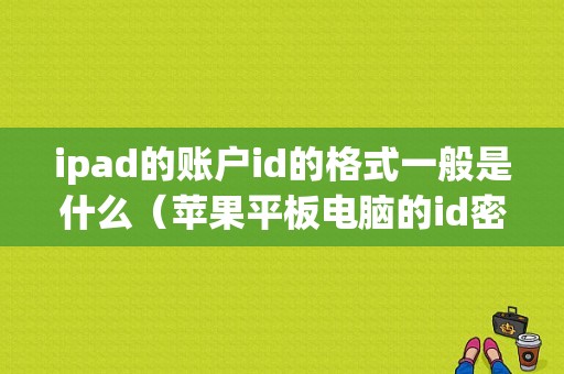 ipad的账户id的格式一般是什么（苹果平板电脑的id密码）