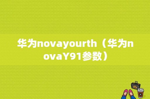 华为novayourth（华为novaY91参数）