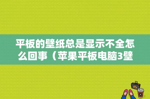 平板的壁纸总是显示不全怎么回事（苹果平板电脑3壁纸高清）