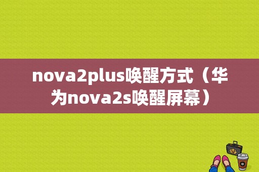 nova2plus唤醒方式（华为nova2s唤醒屏幕）