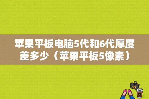 苹果平板电脑5代和6代厚度差多少（苹果平板5像素）