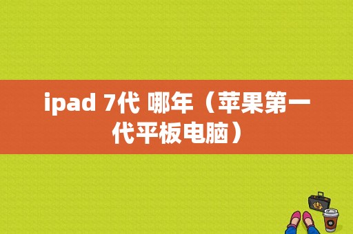 ipad 7代 哪年（苹果第一代平板电脑）