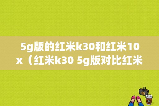 5g版的红米k30和红米10x（红米k30 5g版对比红米10x）