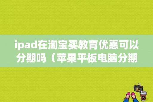 ipad在淘宝买教育优惠可以分期吗（苹果平板电脑分期付款）