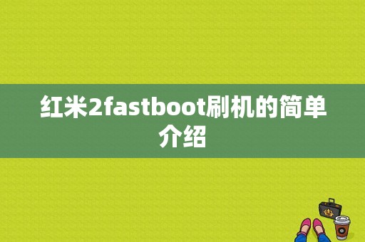 红米2fastboot刷机的简单介绍