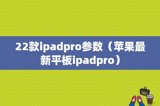 22款ipadpro参数（苹果最新平板ipadpro）