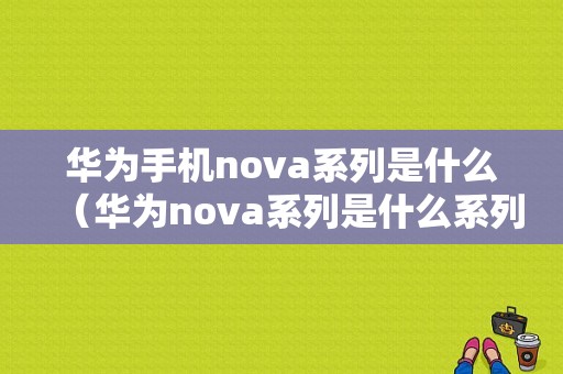 华为手机nova系列是什么（华为nova系列是什么系列）