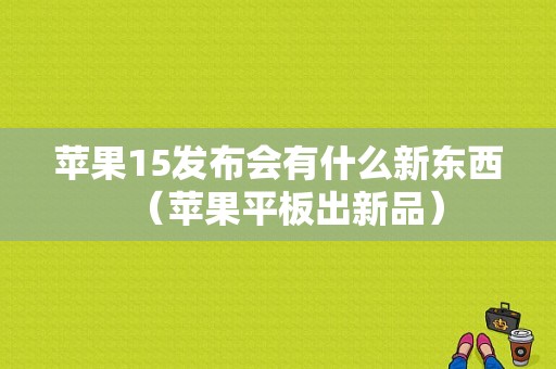 苹果15发布会有什么新东西（苹果平板出新品）