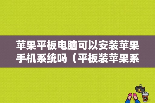 苹果平板电脑可以安装苹果手机系统吗（平板装苹果系统）