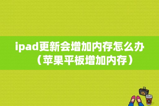 ipad更新会增加内存怎么办（苹果平板增加内存）