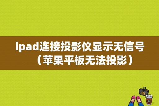 ipad连接投影仪显示无信号（苹果平板无法投影）