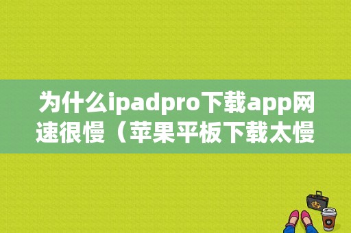 为什么ipadpro下载app网速很慢（苹果平板下载太慢）