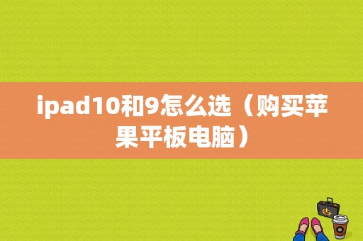 ipad10和9怎么选（购买苹果平板电脑）