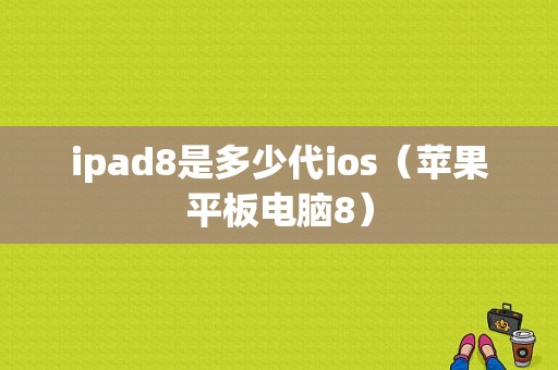 ipad8是多少代ios（苹果平板电脑8）