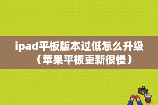 ipad平板版本过低怎么升级（苹果平板更新很慢）