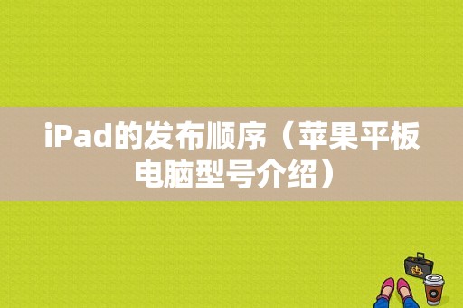 iPad的发布顺序（苹果平板电脑型号介绍）