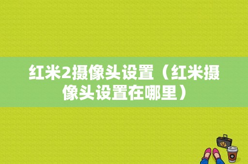 红米2摄像头设置（红米摄像头设置在哪里）