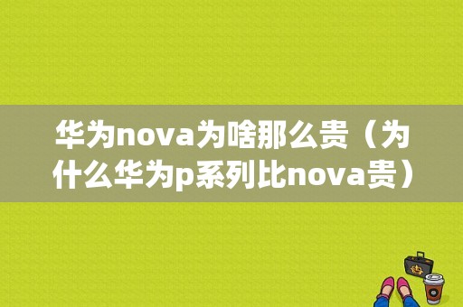 华为nova为啥那么贵（为什么华为p系列比nova贵）