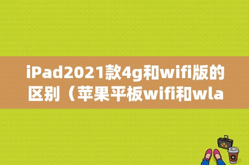 iPad2021款4g和wifi版的区别（苹果平板wifi和wlan）