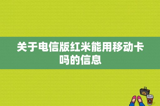 关于电信版红米能用移动卡吗的信息