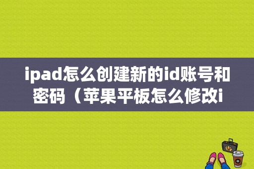 ipad怎么创建新的id账号和密码（苹果平板怎么修改id密码）