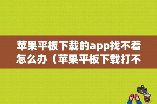 苹果平板下载的app找不着怎么办（苹果平板下载打不开）