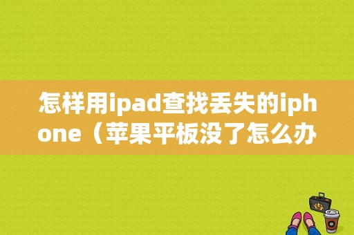 怎样用ipad查找丢失的iphone（苹果平板没了怎么办）